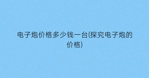 “电子炮价格多少钱一台(探究电子炮的价格)