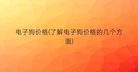 电子狗价格(了解电子狗价格的几个方面)