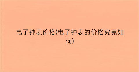电子钟表价格(电子钟表的价格究竟如何)