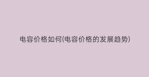 电容价格如何(电容价格的发展趋势)