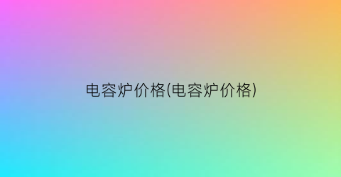 电容炉价格(电容炉价格)