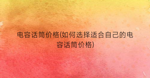 电容话筒价格(如何选择适合自己的电容话筒价格)