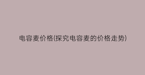 电容麦价格(探究电容麦的价格走势)