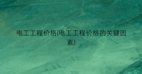 电工工程价格(电工工程价格的关键因素)