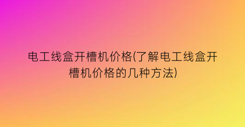 电工线盒开槽机价格(了解电工线盒开槽机价格的几种方法)