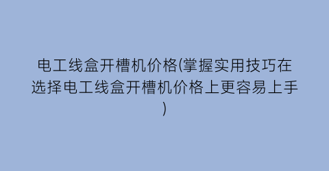 “电工线盒开槽机价格(掌握实用技巧在选择电工线盒开槽机价格上更容易上手)