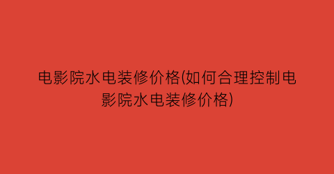 电影院水电装修价格(如何合理控制电影院水电装修价格)