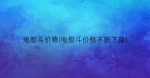 电慰斗价格(电慰斗价格不断下降)