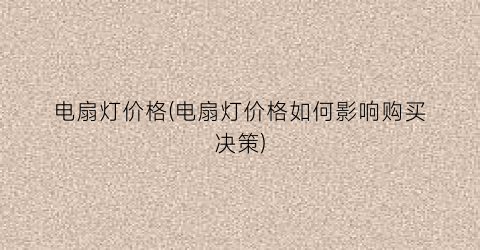 电扇灯价格(电扇灯价格如何影响购买决策)