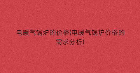 电暖气锅炉的价格(电暖气锅炉价格的需求分析)