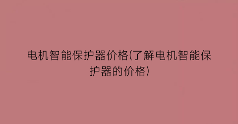 电机智能保护器价格(了解电机智能保护器的价格)