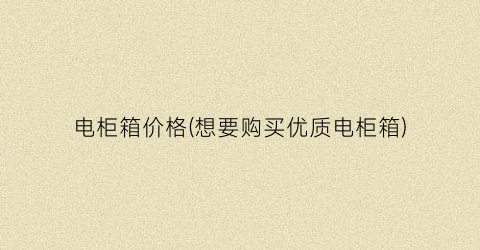 电柜箱价格(想要购买优质电柜箱)