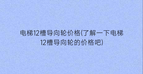 电梯12槽导向轮价格(了解一下电梯12槽导向轮的价格吧)