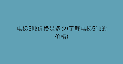 电梯5吨价格是多少(了解电梯5吨的价格)