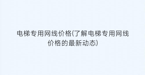 电梯专用网线价格(了解电梯专用网线价格的最新动态)