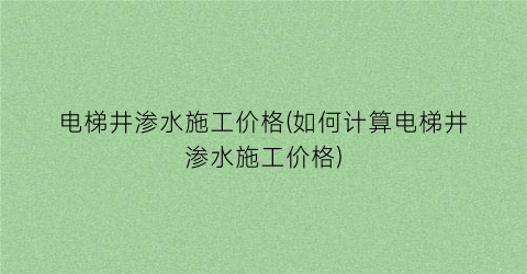 电梯井渗水施工价格(如何计算电梯井渗水施工价格)