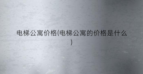 电梯公寓价格(电梯公寓的价格是什么)