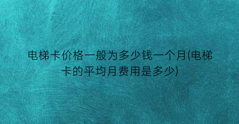 电梯卡价格一般为多少钱一个月(电梯卡的平均月费用是多少)