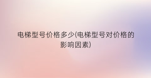电梯型号价格多少(电梯型号对价格的影响因素)