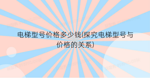 “电梯型号价格多少钱(探究电梯型号与价格的关系)