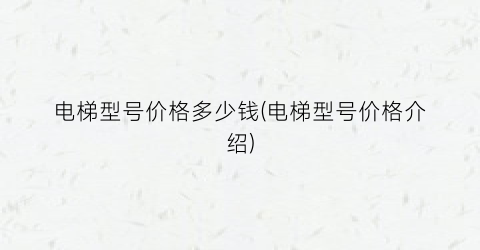 电梯型号价格多少钱(电梯型号价格介绍)