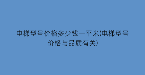 电梯型号价格多少钱一平米(电梯型号价格与品质有关)
