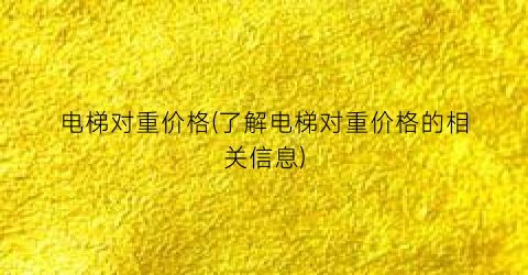 电梯对重价格(了解电梯对重价格的相关信息)