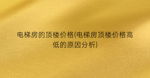 电梯房的顶楼价格(电梯房顶楼价格高低的原因分析)