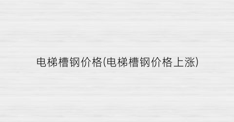 “电梯槽钢价格(电梯槽钢价格上涨)