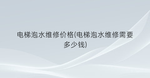 电梯泡水维修价格(电梯泡水维修需要多少钱)