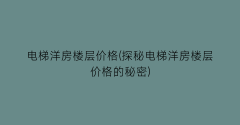 电梯洋房楼层价格(探秘电梯洋房楼层价格的秘密)