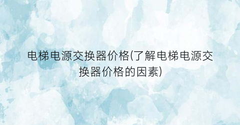 电梯电源交换器价格(了解电梯电源交换器价格的因素)