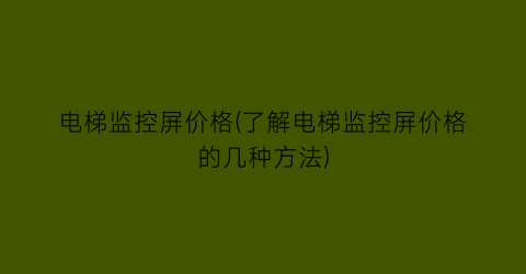 电梯监控屏价格(了解电梯监控屏价格的几种方法)