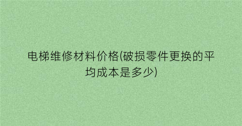 电梯维修材料价格(破损零件更换的平均成本是多少)