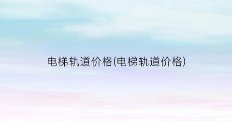 电梯轨道价格(电梯轨道价格)