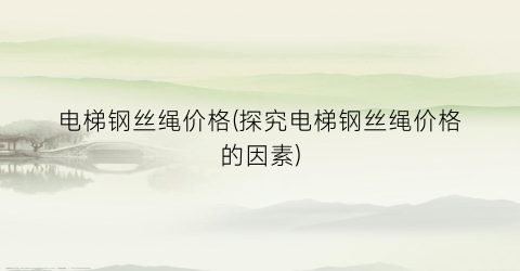 电梯钢丝绳价格(探究电梯钢丝绳价格的因素)