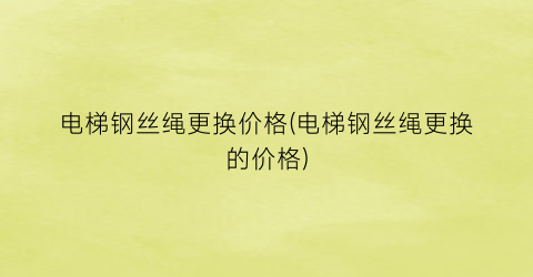 电梯钢丝绳更换价格(电梯钢丝绳更换的价格)