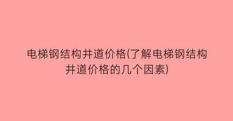 电梯钢结构井道价格(了解电梯钢结构井道价格的几个因素)