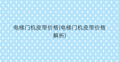 电梯门机皮带价格(电梯门机皮带价格解析)
