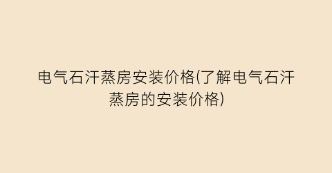 电气石汗蒸房安装价格(了解电气石汗蒸房的安装价格)