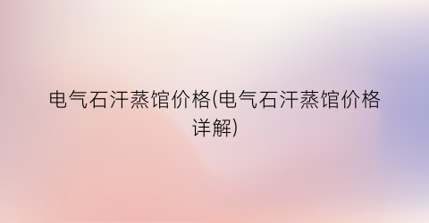 电气石汗蒸馆价格(电气石汗蒸馆价格详解)