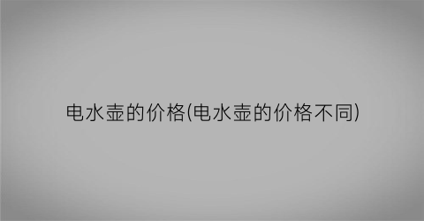 电水壶的价格(电水壶的价格不同)