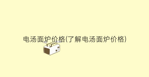 电汤面炉价格(了解电汤面炉价格)