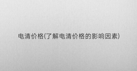电清价格(了解电清价格的影响因素)