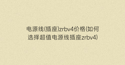 电源线(插座)zrbv4价格(如何选择超值电源线插座zrbv4)