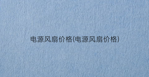 电源风扇价格(电源风扇价格)