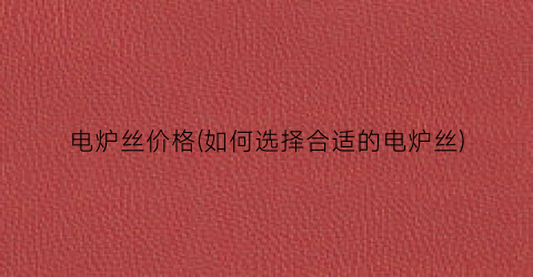 电炉丝价格(如何选择合适的电炉丝)