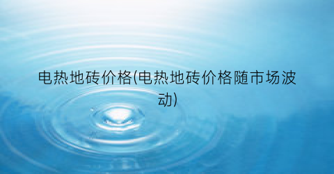 “电热地砖价格(电热地砖价格随市场波动)