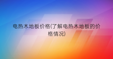 电热木地板价格(了解电热木地板的价格情况)