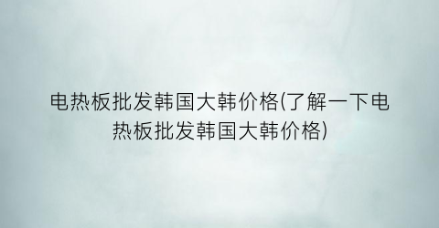 电热板批发韩国大韩价格(了解一下电热板批发韩国大韩价格)